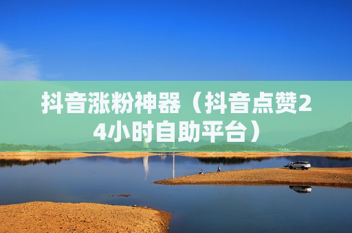抖音涨粉神器（抖音点赞24小时自助平台）