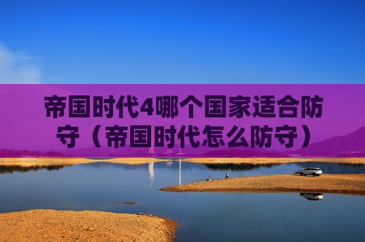 帝国时代4哪个国家适合防守（帝国时代怎么防守）