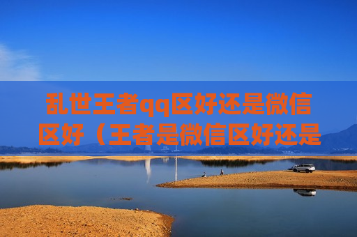 乱世王者qq区好还是微信区好（王者是微信区好还是QQ）