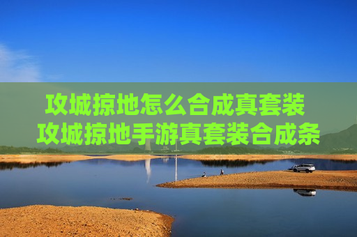 攻城掠地怎么合成真套装 攻城掠地手游真套装合成条件
