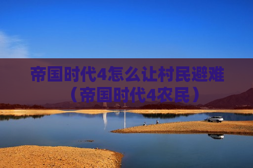 帝国时代4怎么让村民避难（帝国时代4农民）