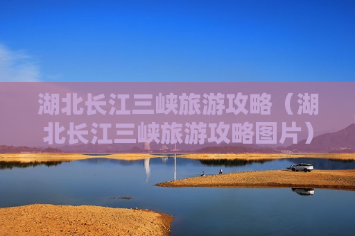 湖北长江三峡旅游攻略（湖北长江三峡旅游攻略图片）
