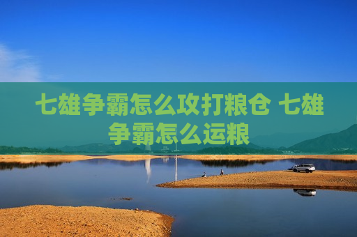 七雄争霸怎么攻打粮仓 七雄争霸怎么运粮