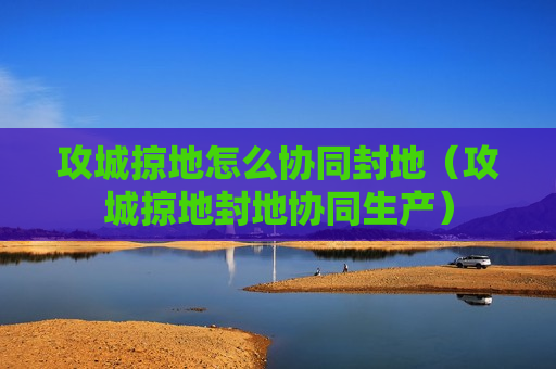 攻城掠地怎么协同封地（攻城掠地封地协同生产）