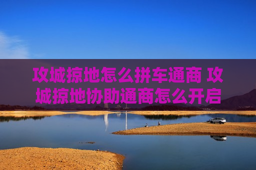 攻城掠地怎么拼车通商 攻城掠地协助通商怎么开启