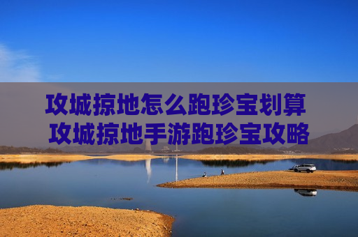 攻城掠地怎么跑珍宝划算 攻城掠地手游跑珍宝攻略