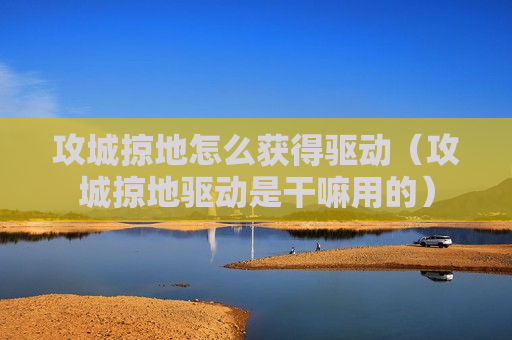 攻城掠地怎么获得驱动（攻城掠地驱动是干嘛用的）