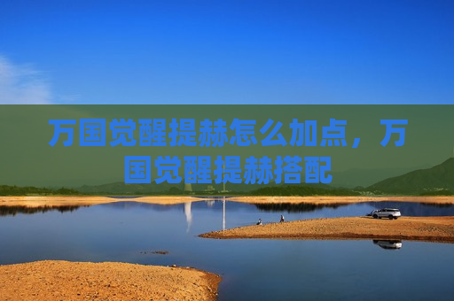 万国觉醒提赫怎么加点，万国觉醒提赫搭配