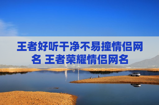 王者好听干净不易撞情侣网名 王者荣耀情侣网名