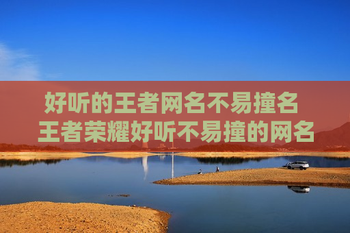 好听的王者网名不易撞名 王者荣耀好听不易撞的网名