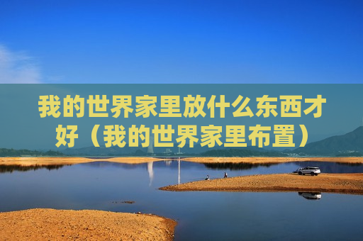 我的世界家里放什么东西才好（我的世界家里布置）