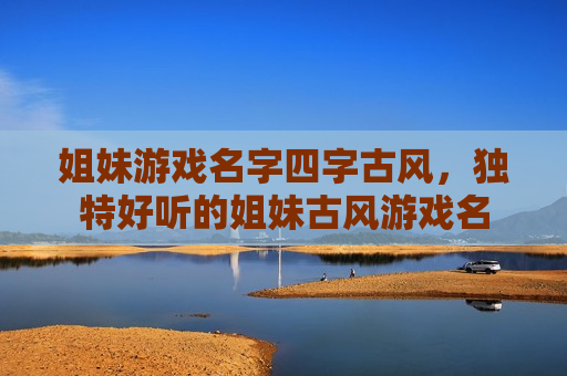 姐妹游戏名字四字古风，独特好听的姐妹古风游戏名