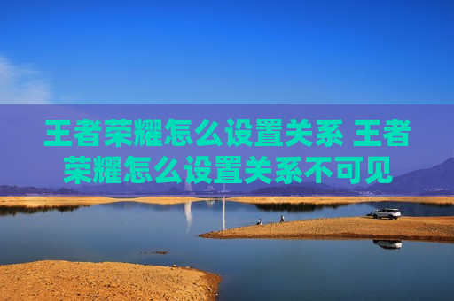 王者荣耀怎么设置关系 王者荣耀怎么设置关系不可见