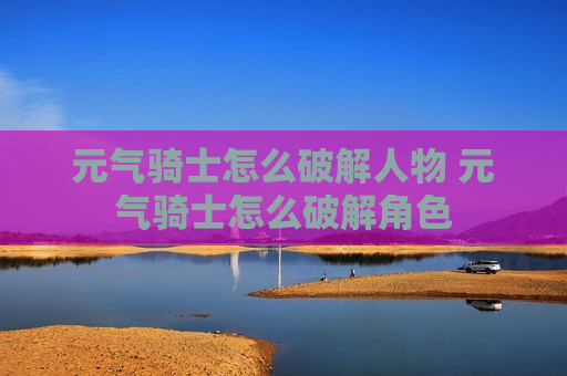 元气骑士怎么破解人物 元气骑士怎么破解角色