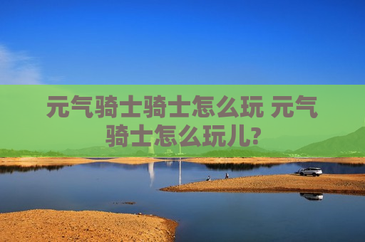 元气骑士骑士怎么玩 元气骑士怎么玩儿?