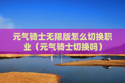 元气骑士无限版怎么切换职业（元气骑士切换吗）