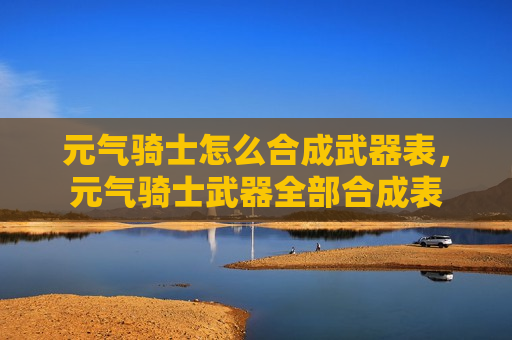 元气骑士怎么合成武器表，元气骑士武器全部合成表