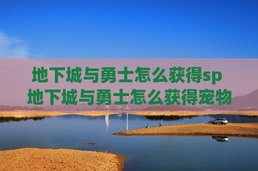 地下城与勇士怎么获得sp 地下城与勇士怎么获得宠物