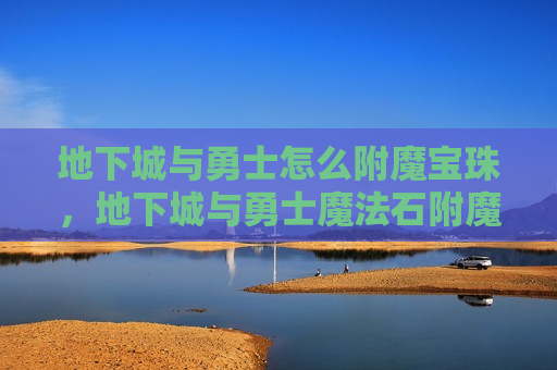 地下城与勇士怎么附魔宝珠，地下城与勇士魔法石附魔宝珠有哪些