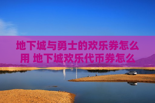 地下城与勇士的欢乐券怎么用 地下城欢乐代币券怎么使用