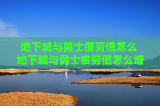 地下城与勇士疲劳值怎么 地下城与勇士疲劳值怎么增加