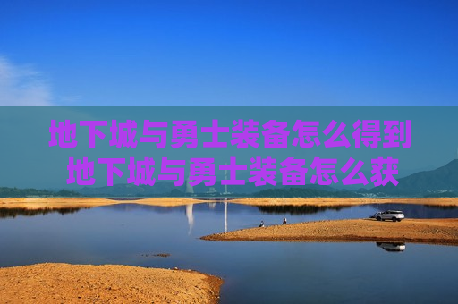 地下城与勇士装备怎么得到 地下城与勇士装备怎么获得