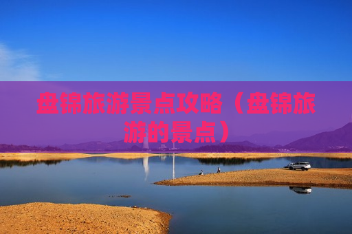 盘锦旅游景点攻略（盘锦旅游的景点）