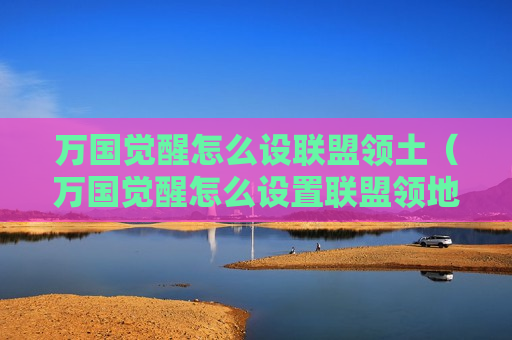 万国觉醒怎么设联盟领土（万国觉醒怎么设置联盟领地）