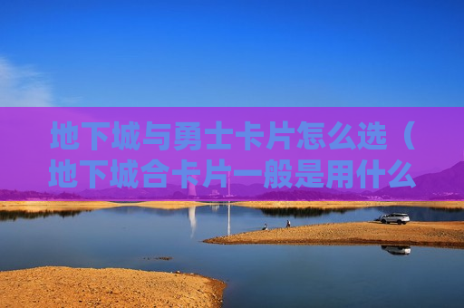 地下城与勇士卡片怎么选（地下城合卡片一般是用什么）