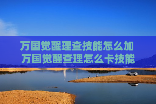万国觉醒理查技能怎么加 万国觉醒查理怎么卡技能