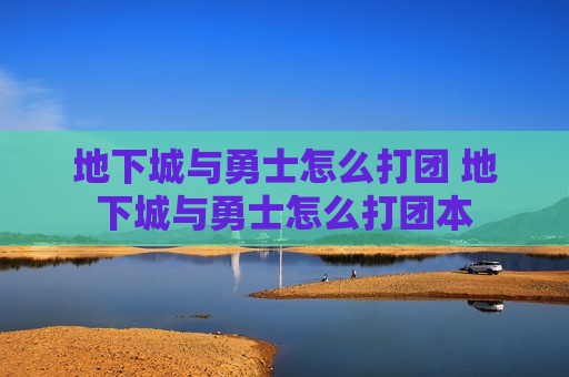 地下城与勇士怎么打团 地下城与勇士怎么打团本