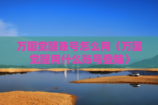 万国觉醒账号怎么用（万国觉醒用什么账号登陆）