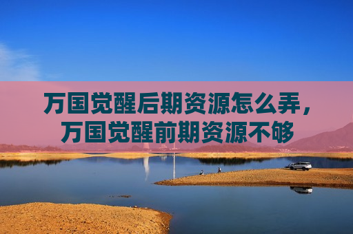 万国觉醒后期资源怎么弄，万国觉醒前期资源不够