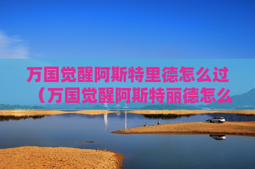 万国觉醒阿斯特里德怎么过（万国觉醒阿斯特丽德怎么过）
