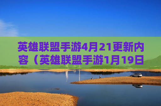 英雄联盟手游4月21更新内容（英雄联盟手游1月19日更新内容）