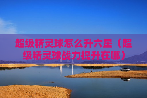 超级精灵球怎么升六星（超级精灵球战力提升在哪）