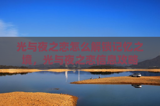 光与夜之恋怎么解锁记忆之境，光与夜之恋信息攻略