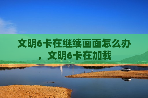 文明6卡在继续画面怎么办，文明6卡在加载