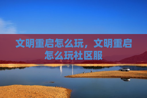 文明重启怎么玩，文明重启怎么玩社区服