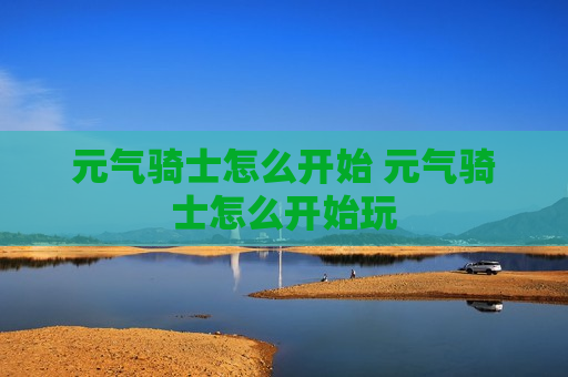 元气骑士怎么开始 元气骑士怎么开始玩