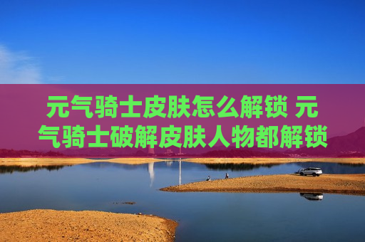 元气骑士皮肤怎么解锁 元气骑士破解皮肤人物都解锁最新