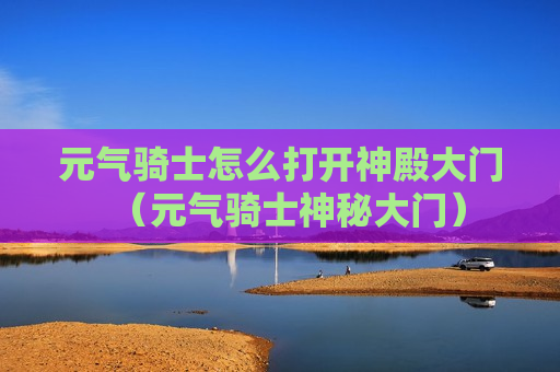 元气骑士怎么打开神殿大门（元气骑士神秘大门）