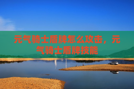 元气骑士盾牌怎么攻击，元气骑士盾牌技能