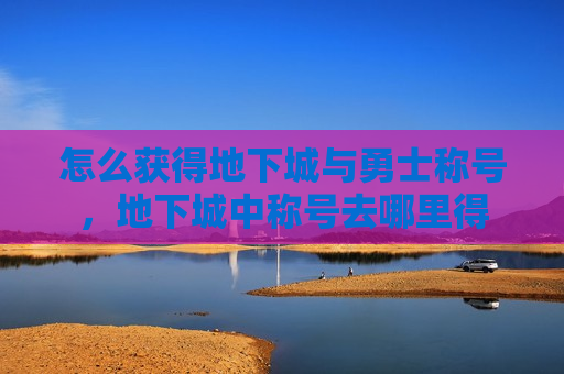 怎么获得地下城与勇士称号，地下城中称号去哪里得