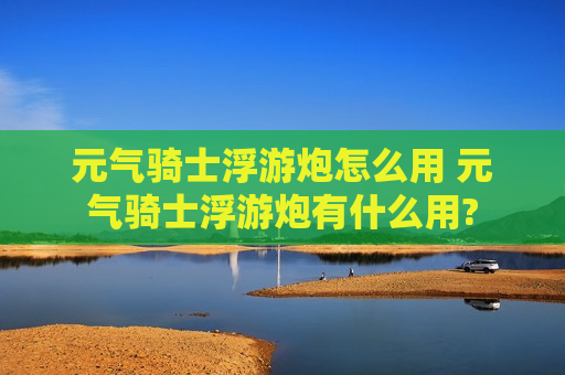 元气骑士浮游炮怎么用 元气骑士浮游炮有什么用?