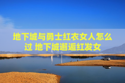 地下城与勇士红衣女人怎么过 地下城邂逅红发女