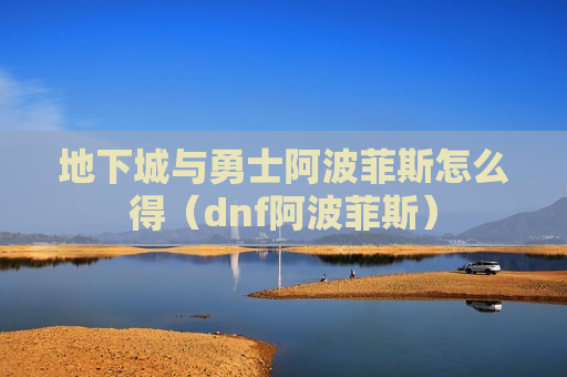地下城与勇士阿波菲斯怎么得（dnf阿波菲斯）