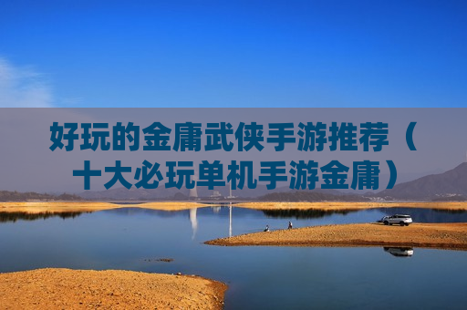 好玩的金庸武侠手游推荐（十大必玩单机手游金庸）