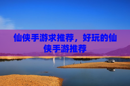 仙侠手游求推荐，好玩的仙侠手游推荐