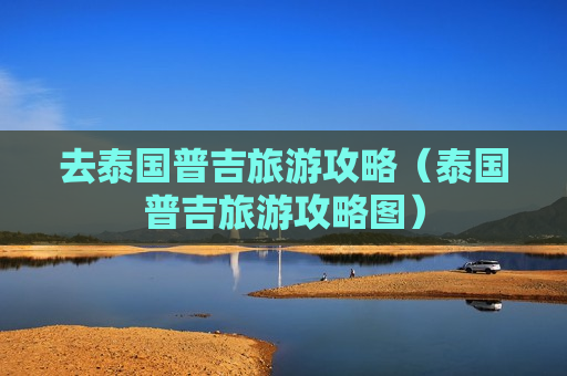 去泰国普吉旅游攻略（泰国普吉旅游攻略图）